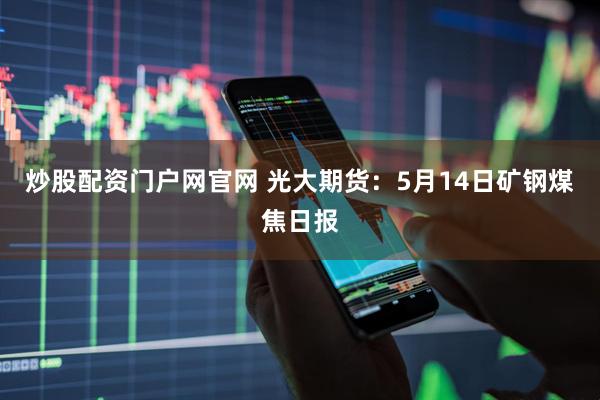 炒股配资门户网官网 光大期货：5月14日矿钢煤焦日报