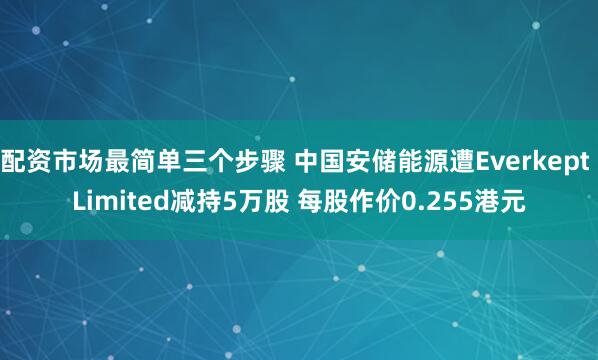配资市场最简单三个步骤 中国安储能源遭Everkept Limited减持5万股 每股作价0.255港元