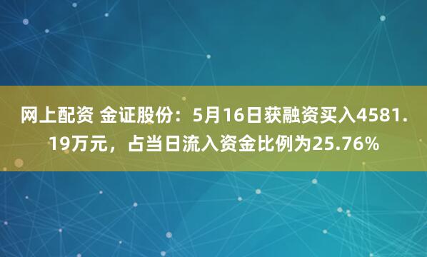 网上配资 金证股份：5月16日获融资买入4581.19万元，占当日流入资金比例为25.76%