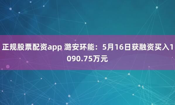 正规股票配资app 潞安环能：5月16日获融资买入1090.75万元
