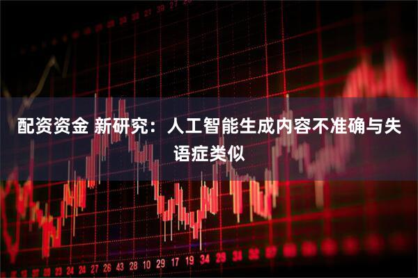 配资资金 新研究：人工智能生成内容不准确与失语症类似