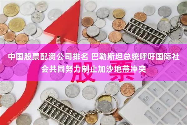 中国股票配资公司排名 巴勒斯坦总统呼吁国际社会共同努力制止加沙地带冲突