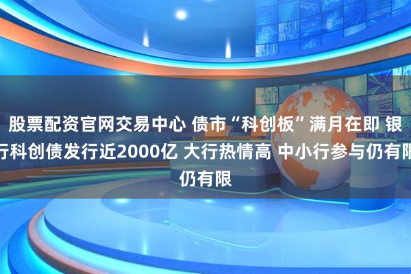股票配资官网交易中心 债市“科创板”满月在即 银行科创债发行近2000亿 大行热情高 中小行参与仍有限