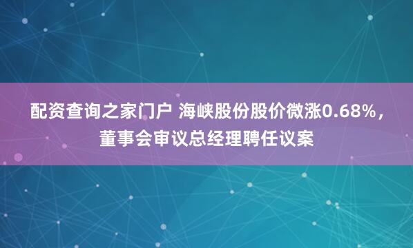 配资查询之家门户 海峡股份股价微涨0.68%，董事会审议总经理聘任议案