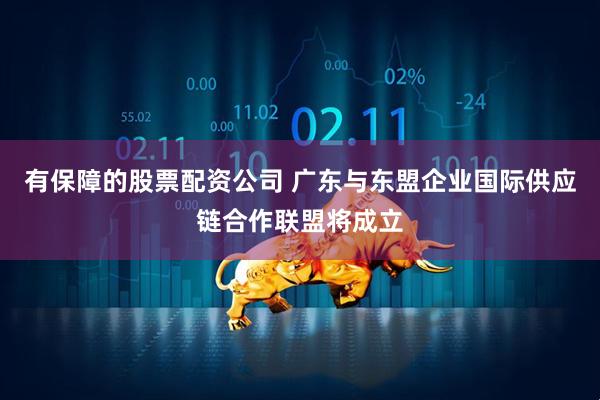 有保障的股票配资公司 广东与东盟企业国际供应链合作联盟将成立
