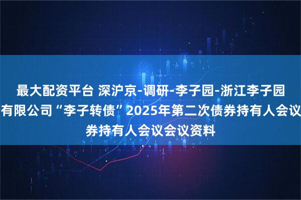 最大配资平台 深沪京-调研-李子园-浙江李子园食品股份有限公司“李子转债”2025年第二次债券持有人会议会议资料