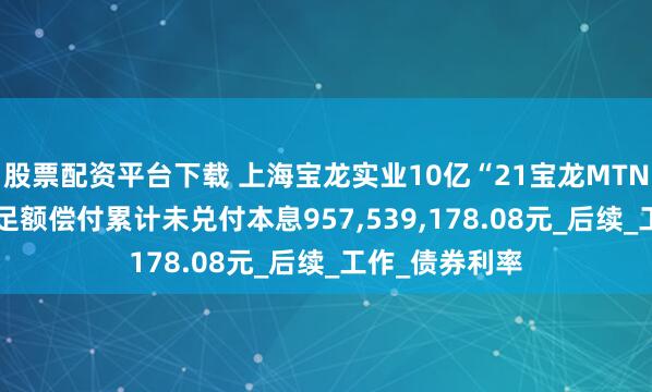 股票配资平台下载 上海宝龙实业10亿“21宝龙MTN001”未按期足额偿付累计未兑付本息957,539,178.08元_后续_工作_债券利率