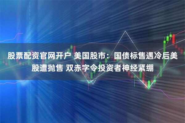 股票配资官网开户 美国股市：国债标售遇冷后美股遭抛售 双赤字令投资者神经紧绷