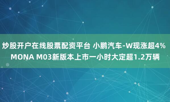 炒股开户在线股票配资平台 小鹏汽车-W现涨超4% MONA M03新版本上市一小时大定超1.2万辆