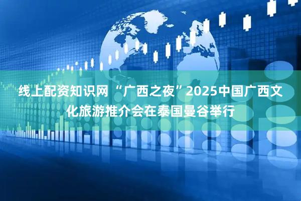 线上配资知识网 “广西之夜”2025中国广西文化旅游推介会在泰国曼谷举行