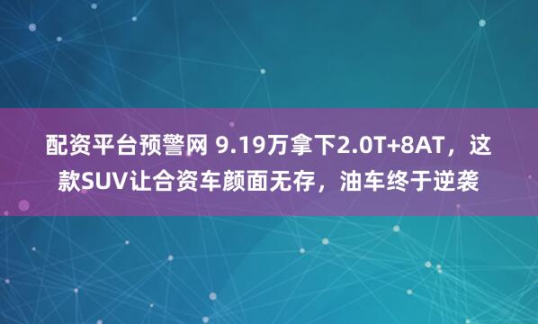 配资平台预警网 9.19万拿下2.0T+8AT，这款SUV让合资车颜面无存，油车终于逆袭