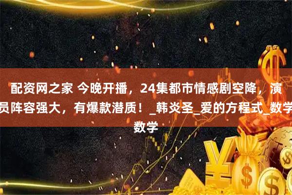 配资网之家 今晚开播，24集都市情感剧空降，演员阵容强大，有爆款潜质！_韩炎圣_爱的方程式_数学