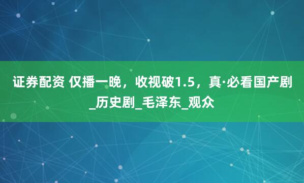 证券配资 仅播一晚，收视破1.5，真·必看国产剧_历史剧_毛泽东_观众