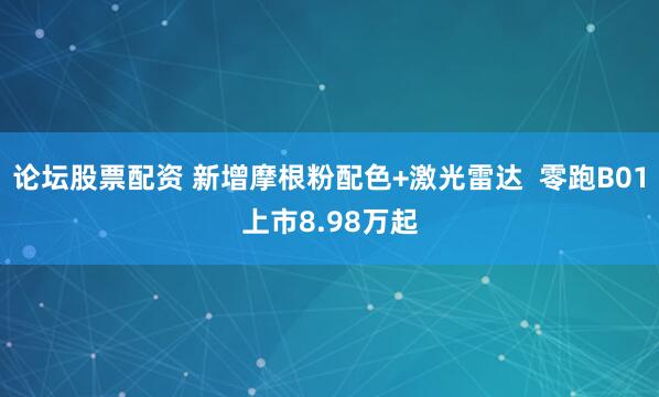 论坛股票配资 新增摩根粉配色+激光雷达  零跑B01上市8.98万起
