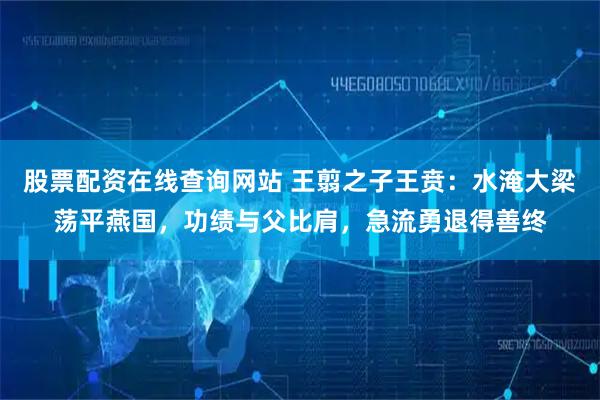 股票配资在线查询网站 王翦之子王贲：水淹大梁荡平燕国，功绩与父比肩，急流勇退得善终