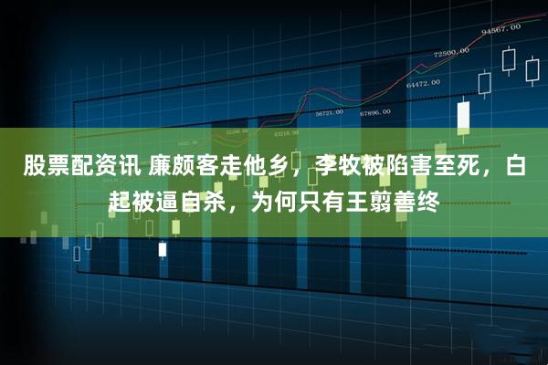 股票配资讯 廉颇客走他乡，李牧被陷害至死，白起被逼自杀，为何只有王翦善终